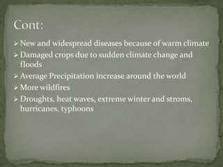  New and widespread diseases because of warm climate
 Damaged crops due to sudden climate change and
  floods
 Average Precipitation increase around the world
 More wildfires
 Droughts, heat waves, extreme winter and stroms,
  hurricanes, typhoons
 