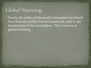  Slowly, the ability of the earth’s atmosphere to absorb
  heat from the surface has increased and, with it, the
  temperature of the atmosphere. This is known as
  global warming.
 