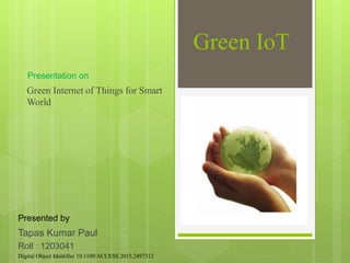 Tapas Kumar Paul
Roll : 1203041
Presentation on
Green IoT
Presented by
Green Internet of Things for Smart
World
Digital Object Identifier 10.1109/ACCESS.2015.2497312
 