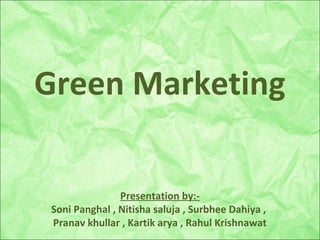 Green Marketing
Presentation by:-
Soni Panghal , Nitisha saluja , Surbhee Dahiya ,
Pranav khullar , Kartik arya , Rahul Krishnawat
 