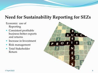 Need for Sustainability Reporting for SEZs
Economic use of
Reporting
 Consistent profitable
business-better exports
and returns
 Increase in Investment
 Risk management
 Total Stakeholder
Return
17 April 2023 8
 