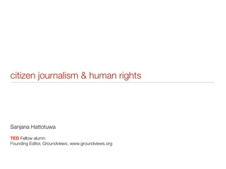 citizen journalism & human rights
Sanjana Hattotuwa
TED Fellow alumn
Founding Editor, Groundviews, www.groundviews.org
 