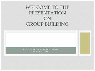 P R E S E N T E D B Y : T A J U L I S L A M
B B A , M G T, D U
WELCOME TO THE
PRESENTATION
ON
GROUP BUILDING
 