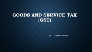 GOODS AND SERVICE TAX
(GST)
By…. Naresh Biloniya
 