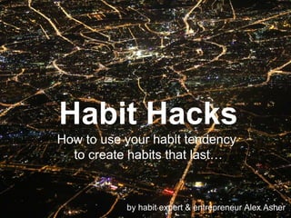 Habit Hacks
How to use your habit tendency
to create habits that last…
by habit expert & entrepreneur Alex Asher
 