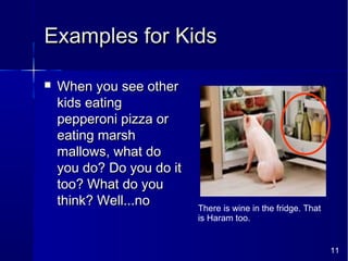 11
Examples for KidsExamples for Kids
 When you see otherWhen you see other
kids eatingkids eating
pepperoni pizza orpepperoni pizza or
eating marsheating marsh
mallows, what domallows, what do
you do? Do you do ityou do? Do you do it
too? What do youtoo? What do you
think? Well...nothink? Well...no There is wine in the fridge. That
is Haram too.
 