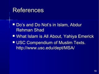 19
ReferencesReferences
 Do’s and Do Not’s in Islam, AbdurDo’s and Do Not’s in Islam, Abdur
Rehman ShadRehman Shad
 What Islam is All About, Yahiya EmerickWhat Islam is All About, Yahiya Emerick
 USC Compendium of Muslim Texts.USC Compendium of Muslim Texts.
http://www.usc.edu/dept/MSA/http://www.usc.edu/dept/MSA/
 