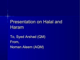 Presentation on Halal andPresentation on Halal and
HaramHaram
To, Syed Arshad (QM)To, Syed Arshad (QM)
From,From,
Noman Aleem (AQM)Noman Aleem (AQM)
 