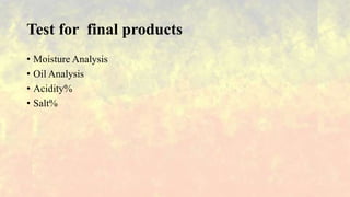 Test for final products
• Moisture Analysis
• Oil Analysis
• Acidity%
• Salt%
 