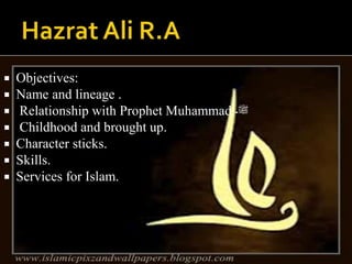  Objectives:
 Name and lineage .
 Relationship with Prophet Muhammad ‫ﷺ‬‫۔‬
 Childhood and brought up.
 Character sticks.
 Skills.
 Services for Islam.
 