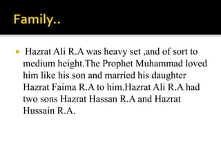  Hazrat Ali R.A was heavy set ,and of sort to
medium height.The Prophet Muhammad loved
him like his son and married his daughter
Hazrat Faima R.A to him.Hazrat Ali R.A had
two sons Hazrat Hassan R.A and Hazrat
Hussain R.A.
 