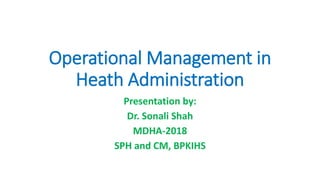 Operational Management in
Heath Administration
Presentation by:
Dr. Sonali Shah
MDHA-2018
SPH and CM, BPKIHS
 