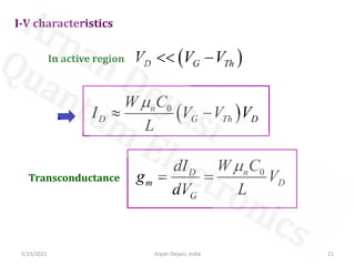 5/23/2021 Arpan Deyasi, India 21
I-V characteristics
In active region ( )
D G Th
V V V
 −
( )
0
n
D G Th D
W C
I V V V
L

 −
Transconductance
0
n
D
m D
G
W C
dI
g V
dV L

= =
 