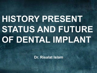 HISTORY PRESENT 
STATUS AND FUTURE 
OF DENTAL IMPLANT 
Dr. Risalat Islam 
 