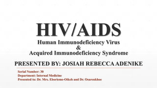 HIV/AIDS
Human Immunodeficiency Virus
&
Acquired Immunodeficiency Syndrome
PRESENTED BY: JOSIAH REBECCAADENIKE
Serial Number: 30
Department: Internal Medicine
Presented to: Dr. Mrs. Eborieme-Oikeh and Dr. Osarenkhoe
 