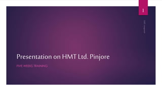 Presentation on HMT Ltd. Pinjore 
FIVE WEEKS TRAINING 
1 
 