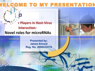 WELCOME TO MY PRESENTATION


 Molecular Players in Host-Virus
         Interaction:
 Novel roles for microRNAs
                  Presented by:
                  Jahed Ahmed
               Reg. No. 2008432018
 