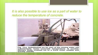 It is also possible to use ice as a part of water to
reduce the temperature of concrete.
 