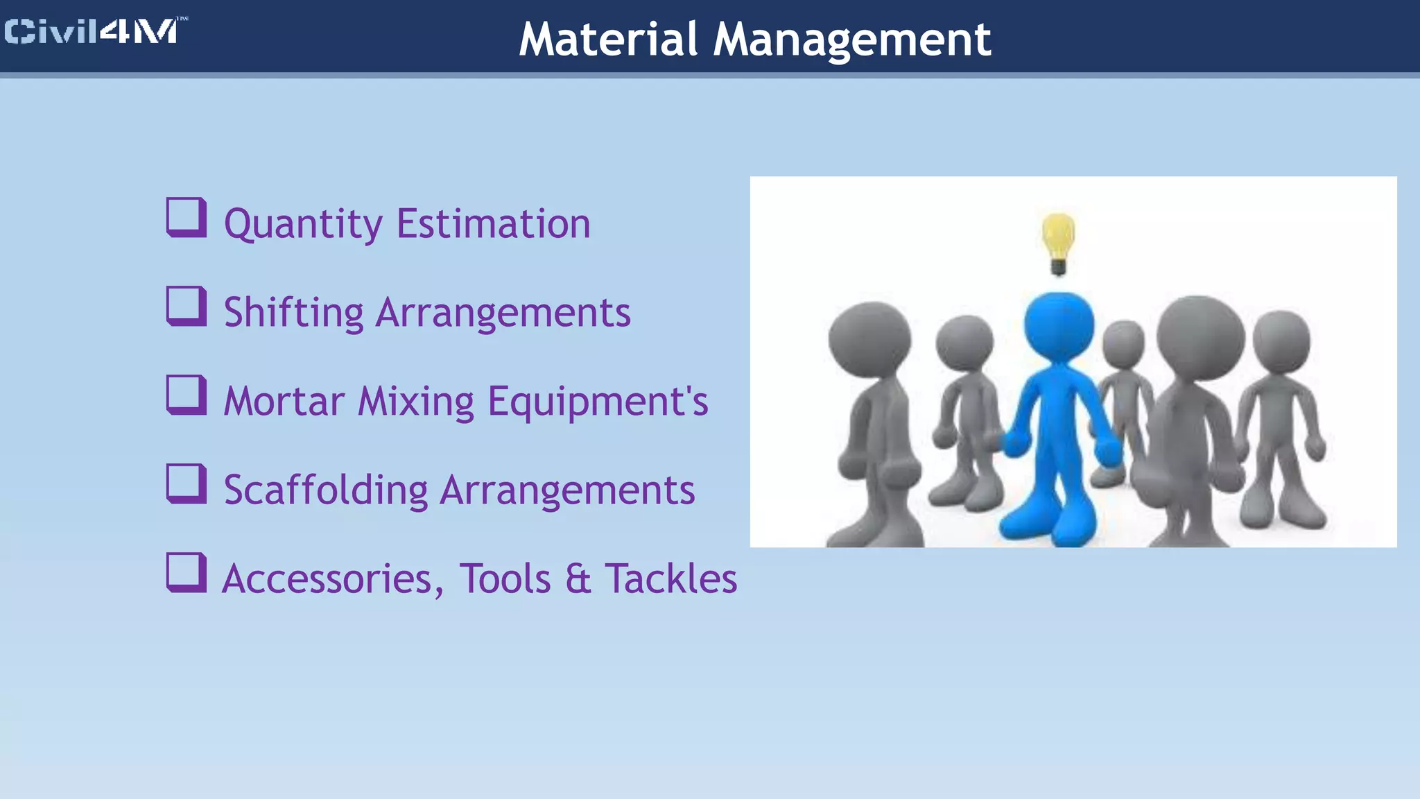 Material Management
 Quantity Estimation
 Shifting Arrangements
 Mortar Mixing Equipment's
 Scaffolding Arrangements
 Accessories, Tools & Tackles
 