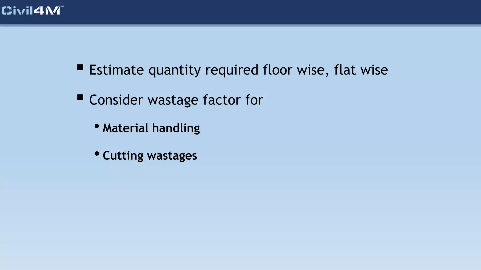  Estimate quantity required floor wise, flat wise
 Consider wastage factor for
• Material handling
• Cutting wastages
 