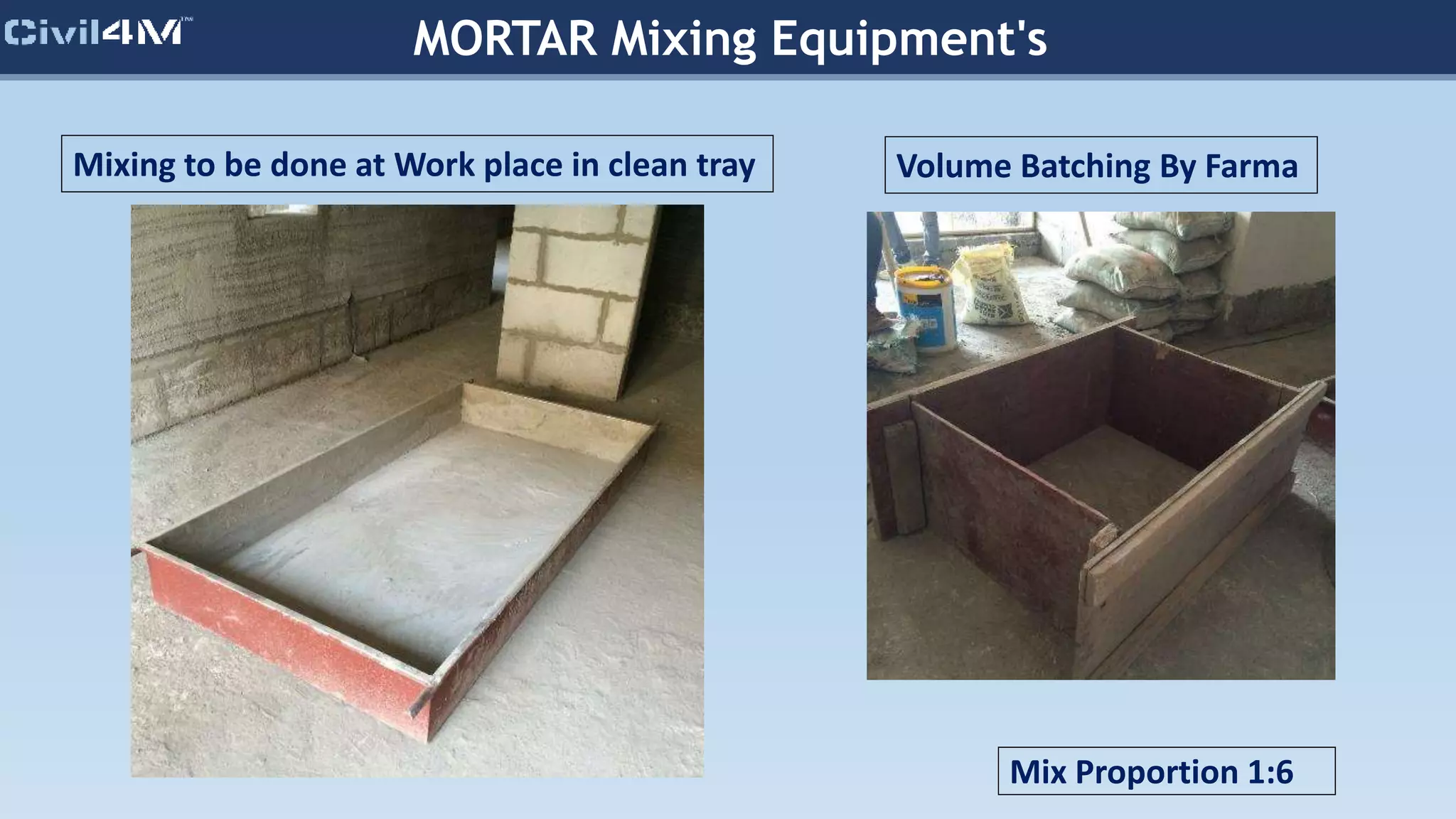 MORTAR Mixing Equipment's
Volume Batching By Farma
Mix Proportion 1:6
Mixing to be done at Work place in clean tray
 