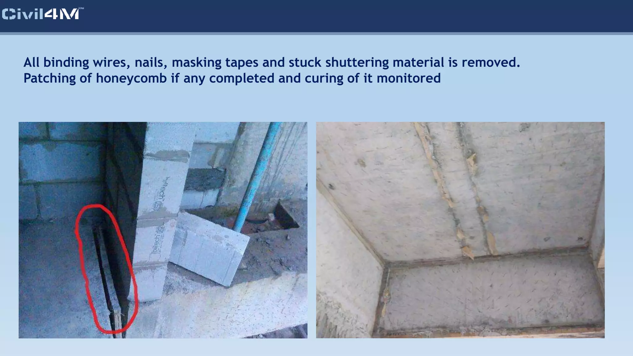 All binding wires, nails, masking tapes and stuck shuttering material is removed.
Patching of honeycomb if any completed and curing of it monitored
 