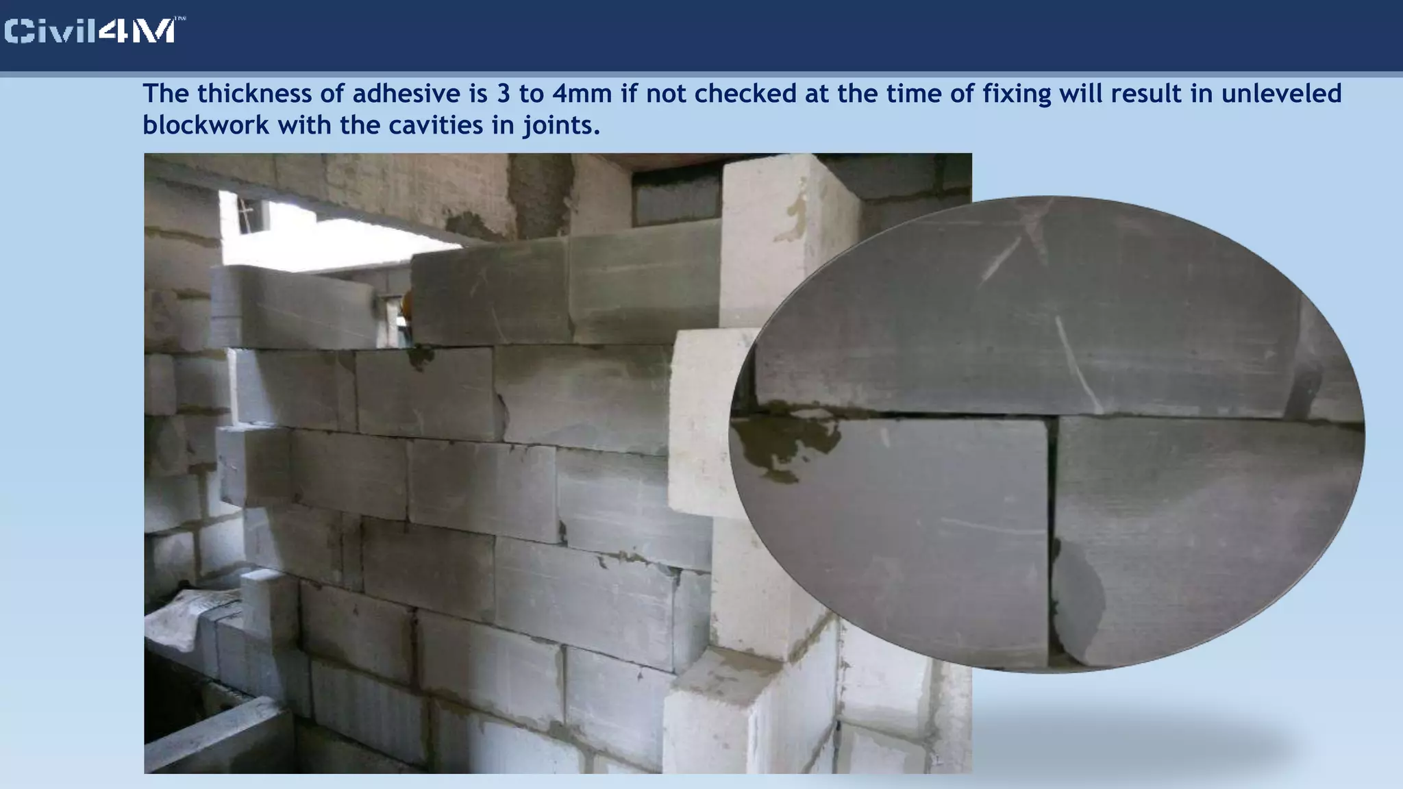 The thickness of adhesive is 3 to 4mm if not checked at the time of fixing will result in unleveled
blockwork with the cavities in joints.
 