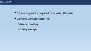  Estimate quantity required floor wise, flat wise
 Consider wastage factor for
• Material handling
• Cutting wastages
 