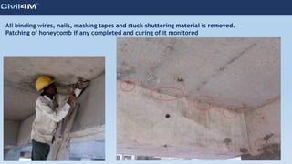 All binding wires, nails, masking tapes and stuck shuttering material is removed.
Patching of honeycomb if any completed and curing of it monitored
 