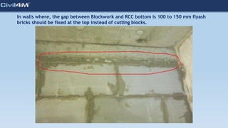 In walls where, the gap between Blockwork and RCC bottom is 100 to 150 mm flyash
bricks should be fixed at the top instead of cutting blocks.
 