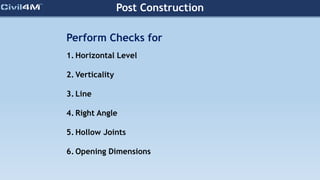 Post Construction
Perform Checks for
1. Horizontal Level
2. Verticality
3. Line
4. Right Angle
5. Hollow Joints
6. Opening Dimensions
 