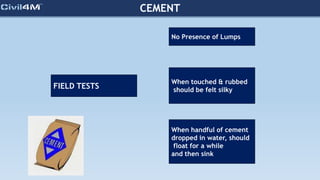 CEMENT
FIELD TESTS
When handful of cement
dropped in water, should
float for a while
and then sink
When touched & rubbed
should be felt silky
No Presence of Lumps
 