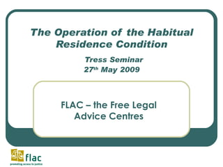 The Operation of the Habitual Residence Condition   Tress Seminar 27 th  May 2009 FLAC – the Free Legal Advice Centres 