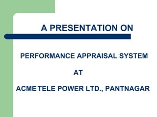 A PRESENTATION ON


PERFORMANCE APPRAISAL SYSTEM

             AT

ACME TELE POWER LTD., PANTNAGAR
 