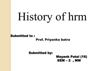 Submitted by:
Mayank Patel (16)
SEM – 2 , MM
Submitted to :
Prof. Priyanka batra
History of hrm
 