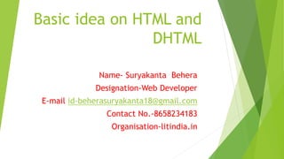 Basic idea on HTML and
DHTML
Name- Suryakanta Behera
Designation-Web Developer
E-mail id-beherasuryakanta18@gmail.com
Contact No.-8658234183
Organisation-litindia.in
 
