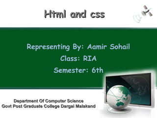Representing By: Aamir Sohail
Class: RIA
Semester: 6th
Html and cssHtml and css
Department Of Computer ScienceDepartment Of Computer Science
Govt Post Graduate College Dargai MalakandGovt Post Graduate College Dargai Malakand
 