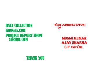 DATA COLLECTIONGOOGLE.COMPROJECT REPORT FROM SCRIBD.COMTHANK YOUWITH COMBINED EFFORT OF   MUNIJI KUMAR        AJAY SHARMA           C.P. GOYAL