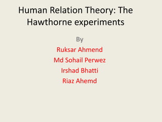 Human Relation Theory: The
Hawthorne experiments
By
Ruksar Ahmend
Md Sohail Perwez
Irshad Bhatti
Riaz Ahemd
 