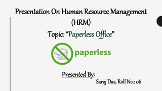 Presentation On Human Resource Management
(HRM)
Topic: “Paperless Office”
Presented By:
Saroj Das, Roll No.: 06
 