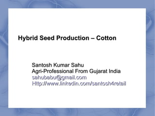 Hybrid Seed Production – Cotton



    Santosh Kumar Sahu
    Agri-Professional From Gujarat India
    sahubabu@gmail.com
    Http://www.linkedin.com/santosh4retail
 