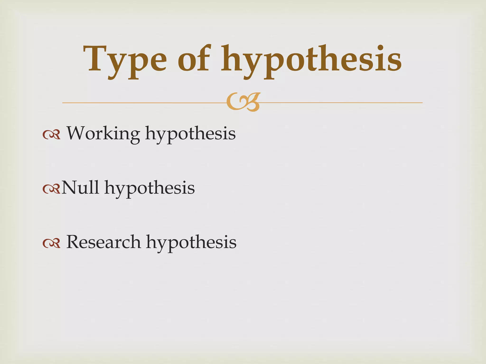 
 Working hypothesis
Null hypothesis
 Research hypothesis
Type of hypothesis
 