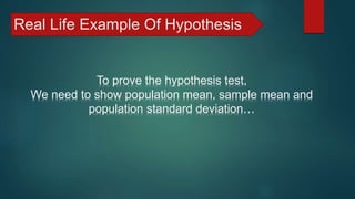 Real Life Example Of Hypothesis
To prove the hypothesis test,
We need to show population mean, sample mean and
population standard deviation…
 