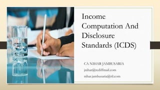 CA NIHAR JAMBUSARIA
jnihar@rediffmail.com
nihar.jambusaria@ril.com
Income
Computation And
Disclosure
Standards (ICDS)
 