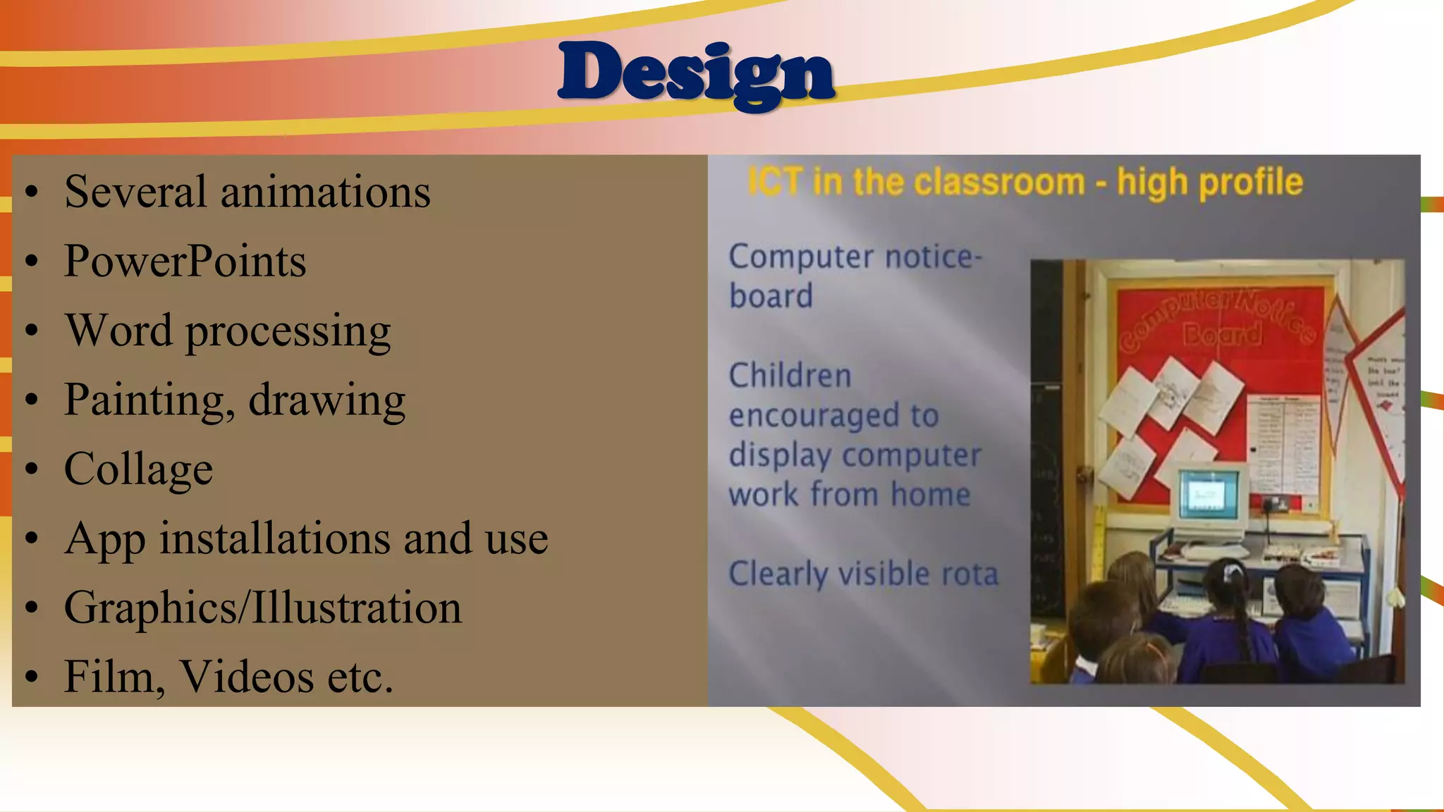 Design
• Several animations
• PowerPoints
• Word processing
• Painting, drawing
• Collage
• App installations and use
• Graphics/Illustration
• Film, Videos etc.
 