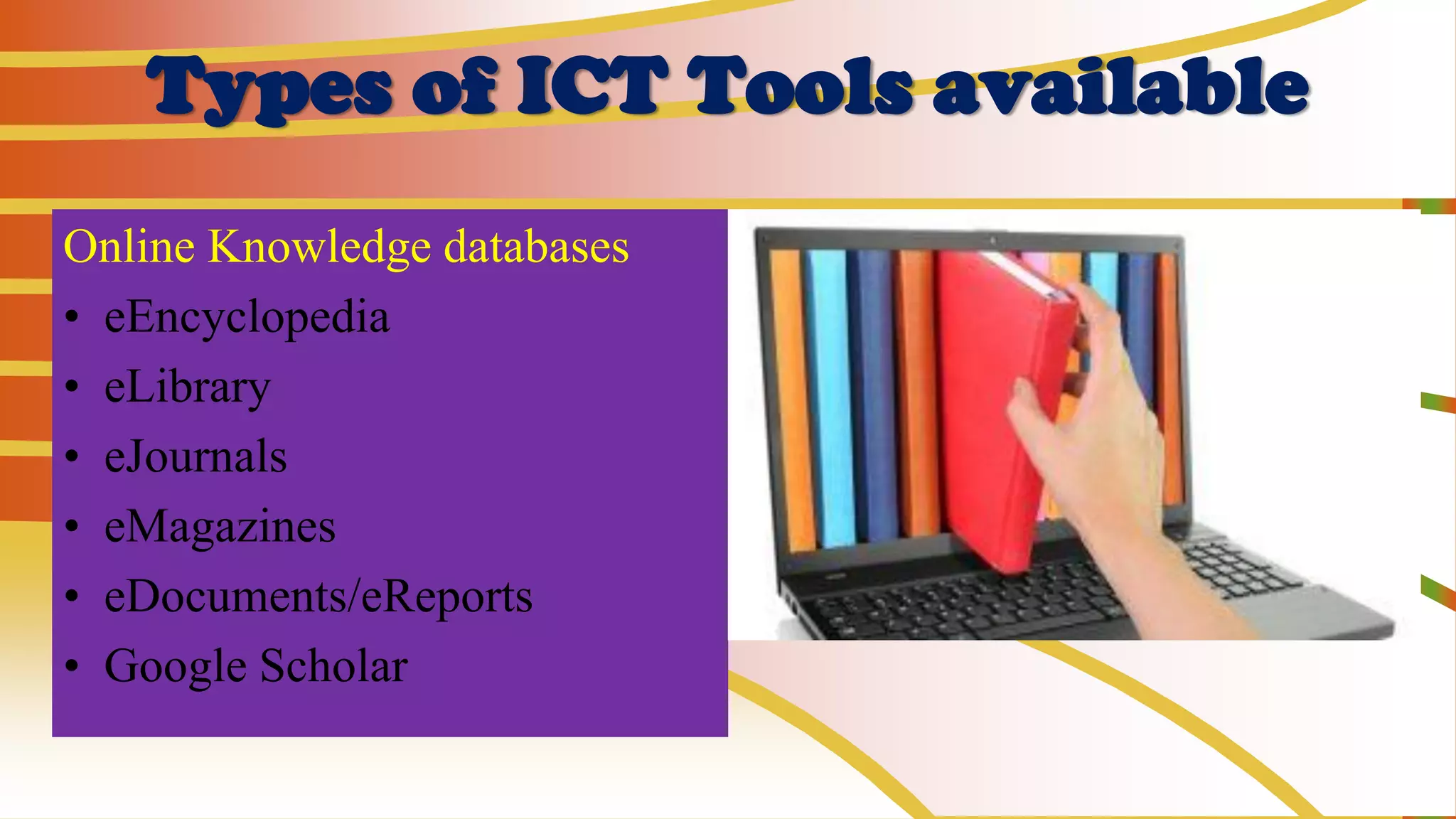 Types of ICT Tools available
Online Knowledge databases
• eEncyclopedia
• eLibrary
• eJournals
• eMagazines
• eDocuments/eReports
• Google Scholar
 