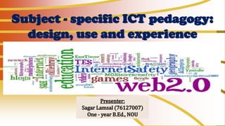 Subject - specific ICT pedagogy:
design, use and experience
Presenter:
Sagar Lamsal (76127007)
One - year B.Ed., NOU
 