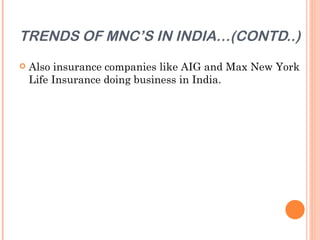 TRENDS OF MNC’S IN INDIA…(CONTD..)
   Also insurance companies like AIG and Max New York
    Life Insurance doing business in India.
 