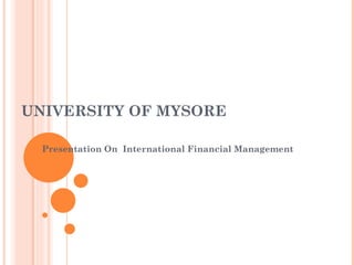 UNIVERSITY OF MYSORE

  Presentation On International Financial Management
 