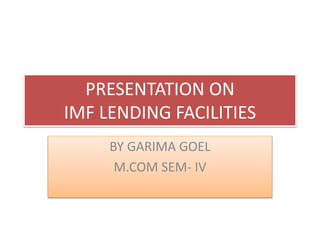PRESENTATION ON
IMF LENDING FACILITIES
BY GARIMA GOEL
M.COM SEM- IV
 